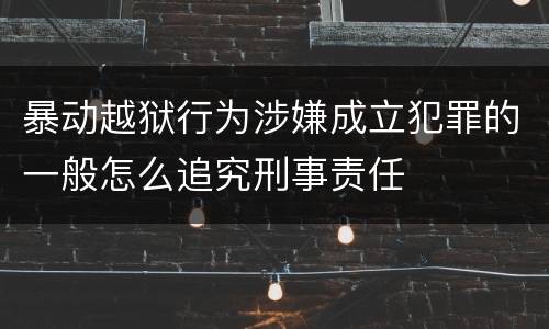 暴动越狱行为涉嫌成立犯罪的一般怎么追究刑事责任