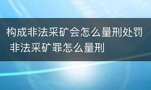构成非法采矿会怎么量刑处罚 非法采矿罪怎么量刑
