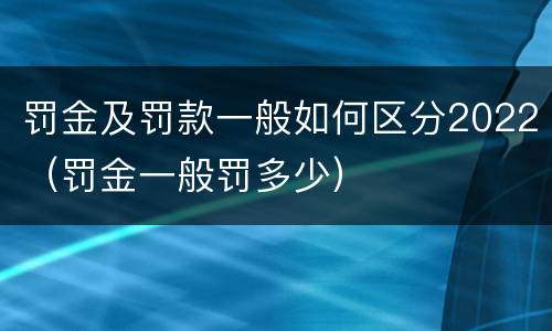罚金及罚款一般如何区分2022（罚金一般罚多少）