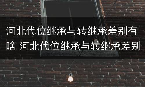 河北代位继承与转继承差别有啥 河北代位继承与转继承差别有啥影响