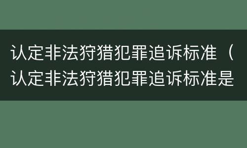 认定非法狩猎犯罪追诉标准（认定非法狩猎犯罪追诉标准是什么）
