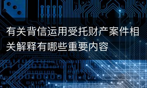 有关背信运用受托财产案件相关解释有哪些重要内容
