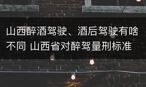 山西醉酒驾驶、酒后驾驶有啥不同 山西省对醉驾量刑标准