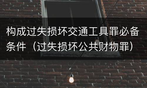 构成过失损坏交通工具罪必备条件（过失损坏公共财物罪）