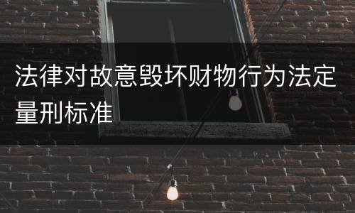 法律对故意毁坏财物行为法定量刑标准