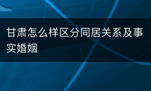 甘肃怎么样区分同居关系及事实婚姻
