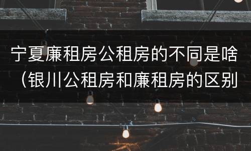 宁夏廉租房公租房的不同是啥（银川公租房和廉租房的区别）