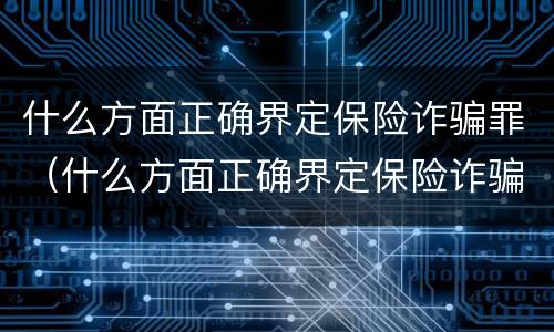 什么方面正确界定保险诈骗罪（什么方面正确界定保险诈骗罪案件）