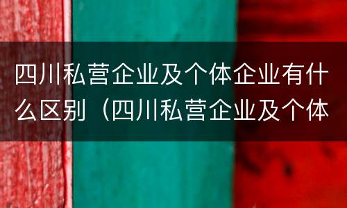 四川私营企业及个体企业有什么区别（四川私营企业及个体企业有什么区别呢）