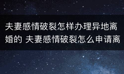 夫妻感情破裂怎样办理异地离婚的 夫妻感情破裂怎么申请离婚