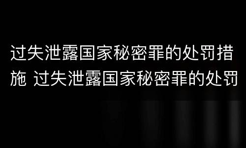 过失泄露国家秘密罪的处罚措施 过失泄露国家秘密罪的处罚措施有