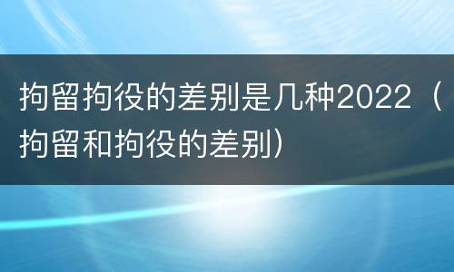 拘留拘役的差别是几种2022（拘留和拘役的差别）