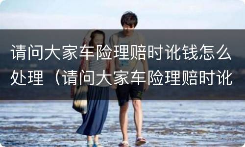 请问大家车险理赔时讹钱怎么处理（请问大家车险理赔时讹钱怎么处理的）