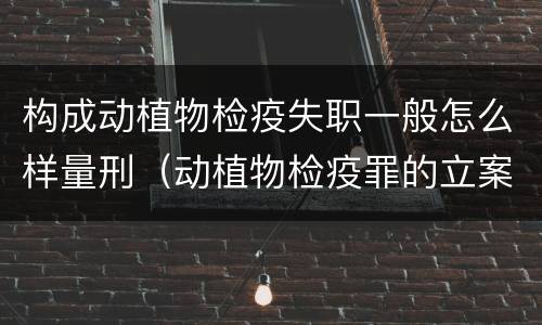 构成动植物检疫失职一般怎么样量刑（动植物检疫罪的立案标准）
