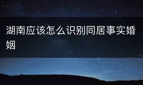 湖南应该怎么识别同居事实婚姻