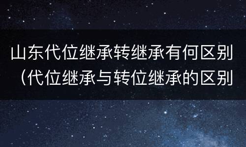 山东代位继承转继承有何区别（代位继承与转位继承的区别?）