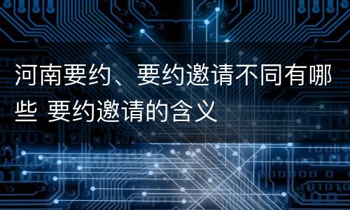 河南要约、要约邀请不同有哪些 要约邀请的含义