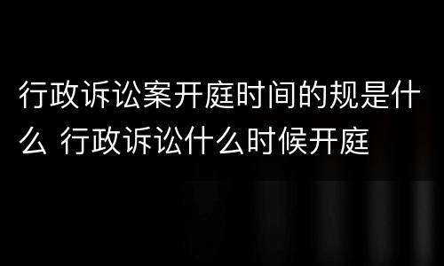 行政诉讼案开庭时间的规是什么 行政诉讼什么时候开庭