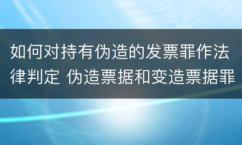 如何对持有伪造的发票罪作法律判定 伪造票据和变造票据罪