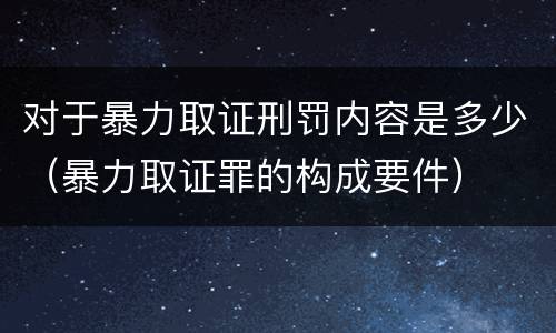 对于暴力取证刑罚内容是多少（暴力取证罪的构成要件）
