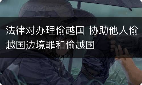 法律对办理偷越国 协助他人偷越国边境罪和偷越国