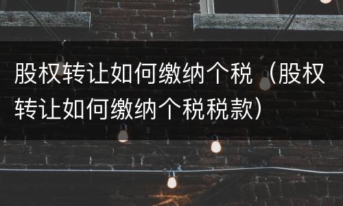 股权转让如何缴纳个税（股权转让如何缴纳个税税款）