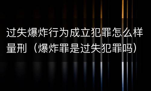 过失爆炸行为成立犯罪怎么样量刑（爆炸罪是过失犯罪吗）