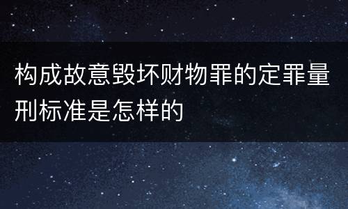构成故意毁坏财物罪的定罪量刑标准是怎样的