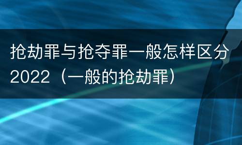 抢劫罪与抢夺罪一般怎样区分2022（一般的抢劫罪）