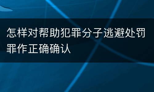 怎样对帮助犯罪分子逃避处罚罪作正确确认