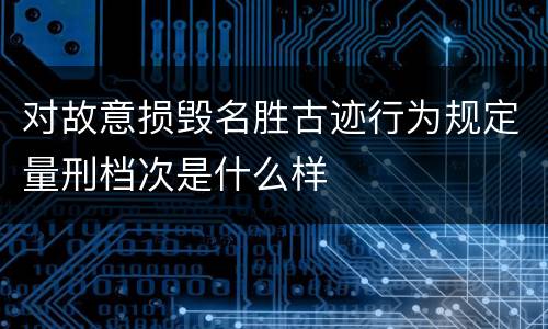 对故意损毁名胜古迹行为规定量刑档次是什么样