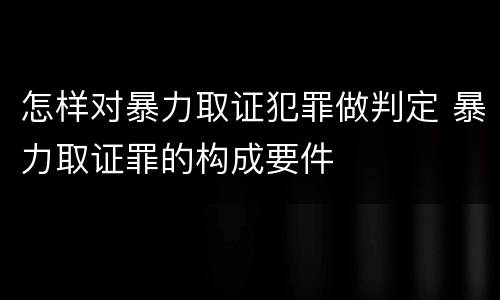 怎样对暴力取证犯罪做判定 暴力取证罪的构成要件