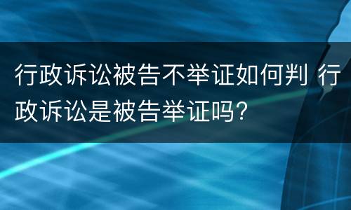 行政诉讼被告不举证如何判 行政诉讼是被告举证吗?