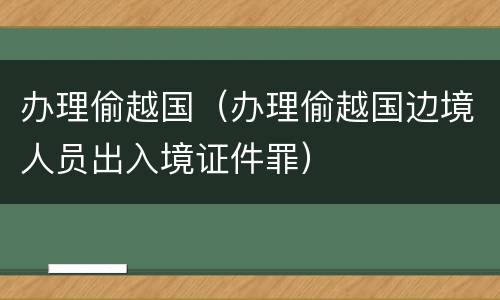办理偷越国（办理偷越国边境人员出入境证件罪）