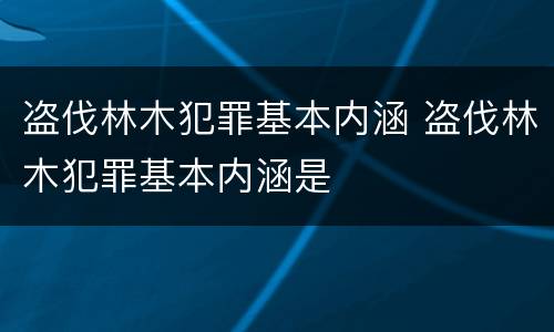 盗伐林木犯罪基本内涵 盗伐林木犯罪基本内涵是