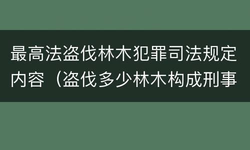 最高法盗伐林木犯罪司法规定内容（盗伐多少林木构成刑事犯罪）