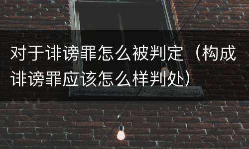 对于诽谤罪怎么被判定（构成诽谤罪应该怎么样判处）