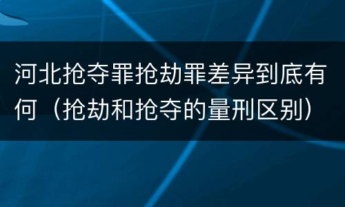 河北抢夺罪抢劫罪差异到底有何（抢劫和抢夺的量刑区别）