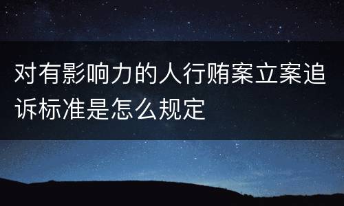 对有影响力的人行贿案立案追诉标准是怎么规定