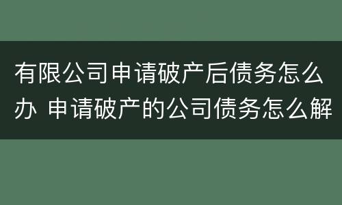 有限公司申请破产后债务怎么办 申请破产的公司债务怎么解决