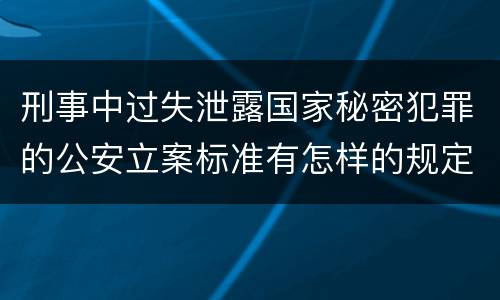 刑事中过失泄露国家秘密犯罪的公安立案标准有怎样的规定