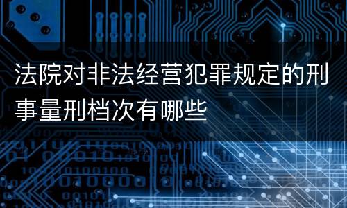 法院对非法经营犯罪规定的刑事量刑档次有哪些