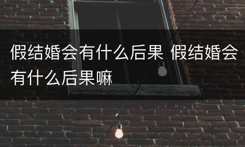 假结婚会有什么后果 假结婚会有什么后果嘛