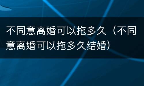不同意离婚可以拖多久（不同意离婚可以拖多久结婚）