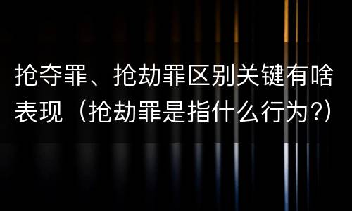 抢夺罪、抢劫罪区别关键有啥表现（抢劫罪是指什么行为?）