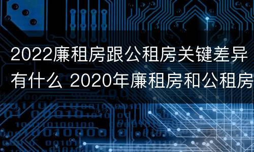 2022廉租房跟公租房关键差异有什么 2020年廉租房和公租房的区别