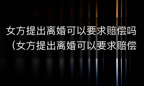 女方提出离婚可以要求赔偿吗（女方提出离婚可以要求赔偿吗知乎）