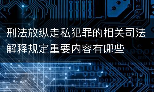 刑法放纵走私犯罪的相关司法解释规定重要内容有哪些