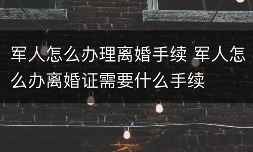 军人怎么办理离婚手续 军人怎么办离婚证需要什么手续