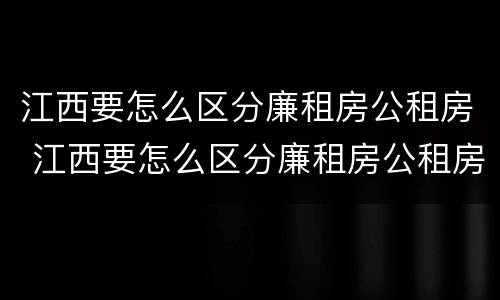 江西要怎么区分廉租房公租房 江西要怎么区分廉租房公租房和私租房